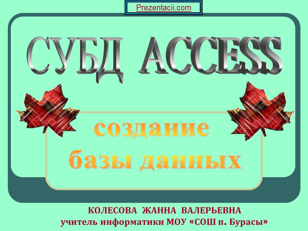 КОЛЕСОВА ЖАННА ВАЛЕРЬЕВНА учитель информатики МОУ «СОШ п. Бурасы» СУБД ACCESS создание базы данных